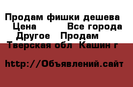 Продам фишки дешева  › Цена ­ 550 - Все города Другое » Продам   . Тверская обл.,Кашин г.